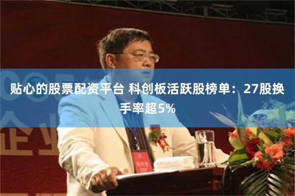 贴心的股票配资平台 科创板活跃股榜单：27股换手率超5%