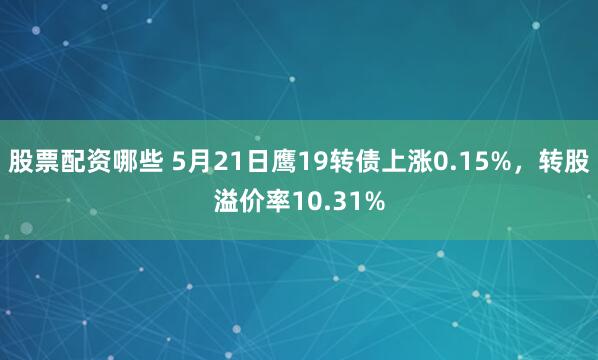 股票配资哪些 5月21日鹰19转债上涨0.15%，转股溢价率10.31%