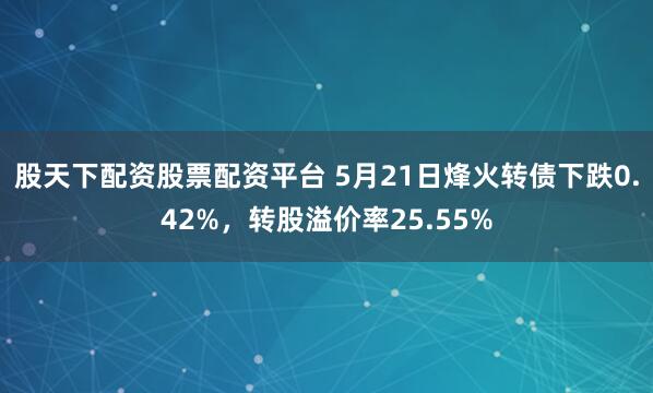 股天下配资股票配资平台 5月21日烽火转债下跌0.42%，转股溢价率25.55%