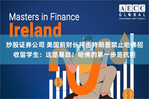 炒股证券公司 美国前财长抨击特朗普禁止哈佛招收留学生：这是暴政！哈佛的第一步是抗拒