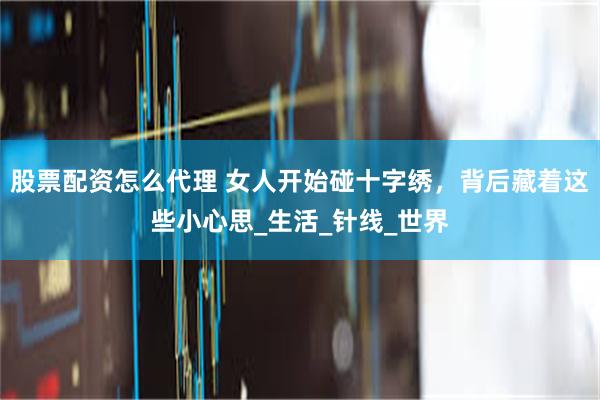股票配资怎么代理 女人开始碰十字绣，背后藏着这些小心思_生活_针线_世界