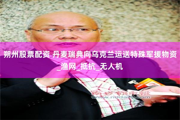 朔州股票配资 丹麦瑞典向乌克兰运送特殊军援物资_渔网_抵抗_无人机