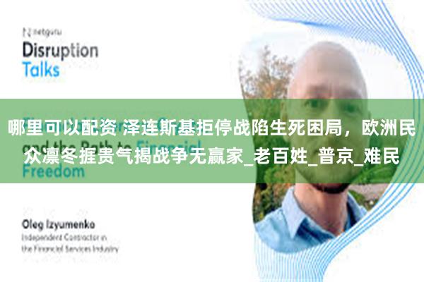 哪里可以配资 泽连斯基拒停战陷生死困局，欧洲民众凛冬捱贵气揭战争无赢家_老百姓_普京_难民