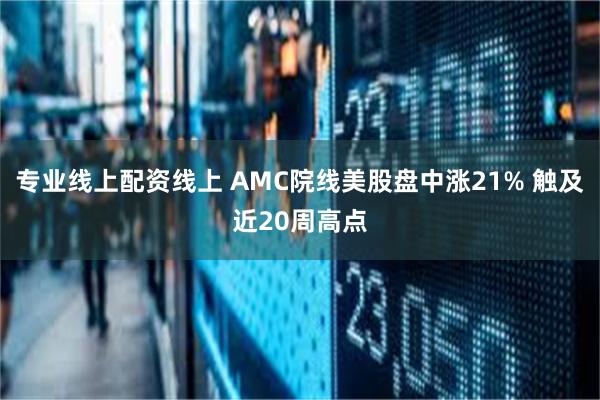 专业线上配资线上 AMC院线美股盘中涨21% 触及近20周高点