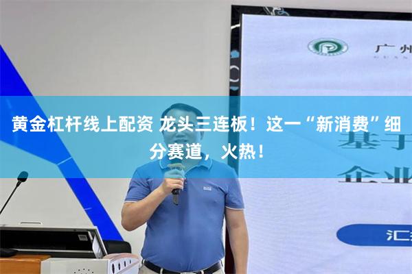 黄金杠杆线上配资 龙头三连板！这一“新消费”细分赛道，火热！