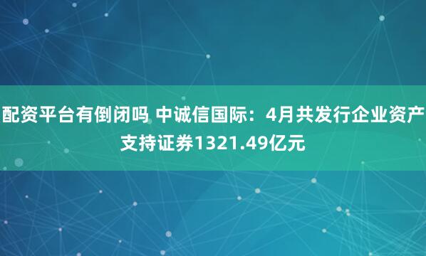 配资平台有倒闭吗 中诚信国际：4月共发行企业资产支持证券1321.49亿元