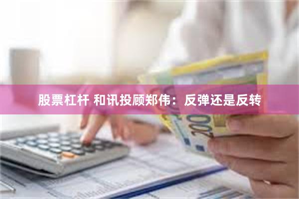 股票杠杆 和讯投顾郑伟：反弹还是反转