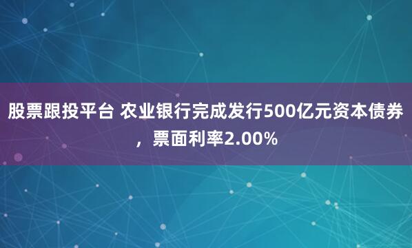 股票跟投平台 农业银行完成发行500亿元资本债券，票面利率2.00%