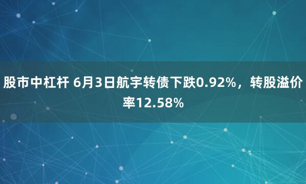 股市中杠杆 6月3日航宇转债下跌0.92%，转股溢价率12.58%