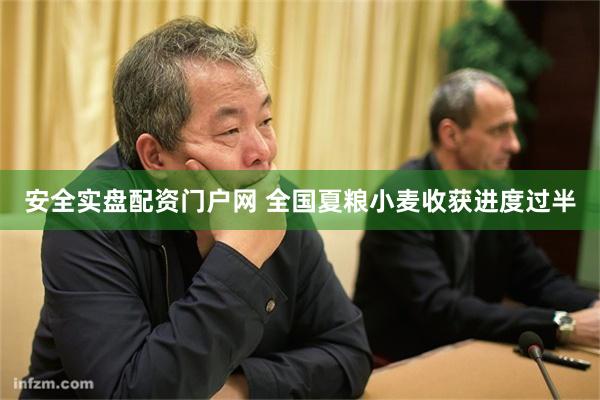 安全实盘配资门户网 全国夏粮小麦收获进度过半