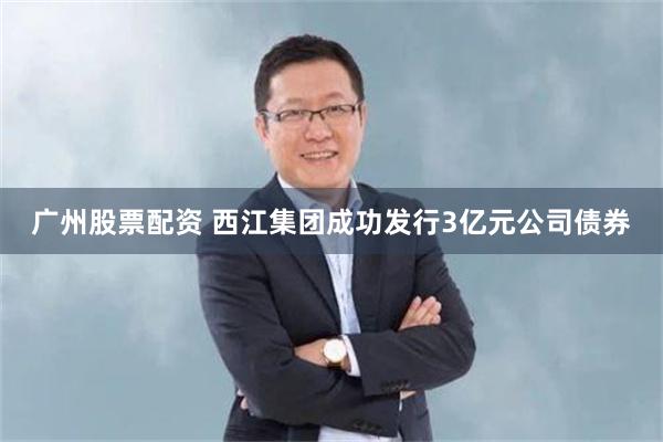 广州股票配资 西江集团成功发行3亿元公司债券