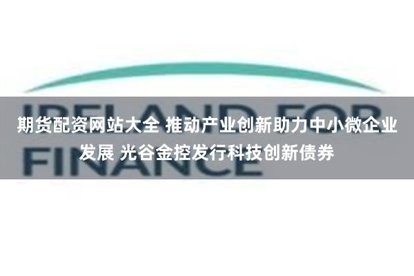 期货配资网站大全 推动产业创新助力中小微企业发展 光谷金控发行科技创新债券