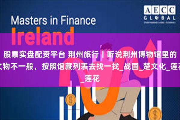 股票实盘配资平台 荆州旅行丨听说荆州博物馆里的文物不一般，按照馆藏列表去找一找_战国_楚文化_莲花
