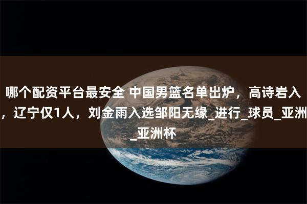 哪个配资平台最安全 中国男篮名单出炉，高诗岩入选，辽宁仅1人，刘金雨入选邹阳无缘_进行_球员_亚洲杯
