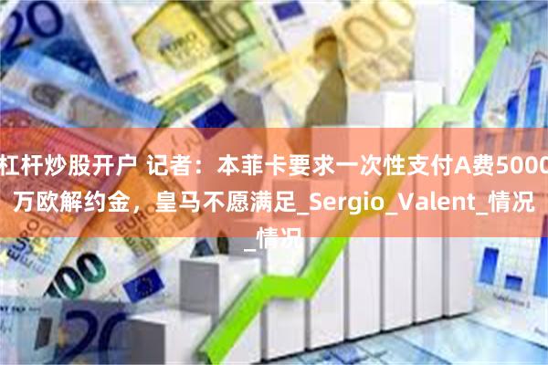 杠杆炒股开户 记者：本菲卡要求一次性支付A费5000万欧解约金，皇马不愿满足_Sergio_Valent_情况
