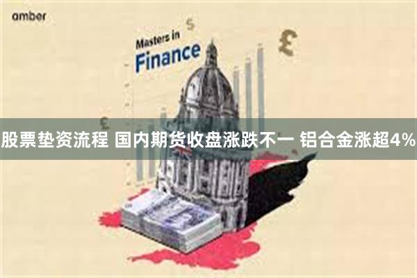 股票垫资流程 国内期货收盘涨跌不一 铝合金涨超4%