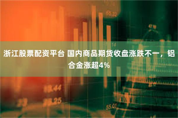 浙江股票配资平台 国内商品期货收盘涨跌不一，铝合金涨超4%