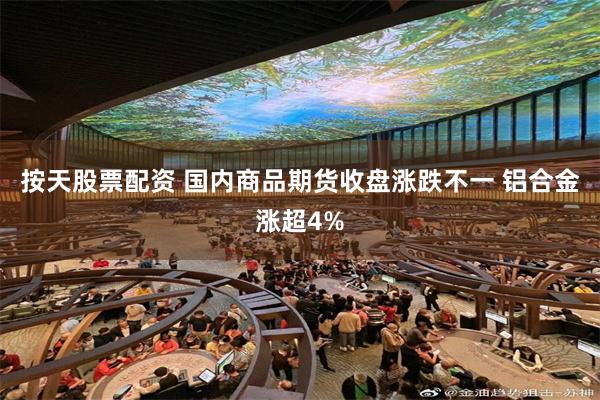 按天股票配资 国内商品期货收盘涨跌不一 铝合金涨超4%