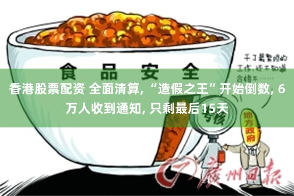 香港股票配资 全面清算, “造假之王”开始倒数, 6万人收到通知, 只剩最后15天