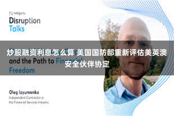 炒股融资利息怎么算 美国国防部重新评估美英澳安全伙伴协定
