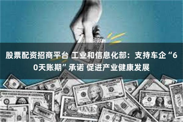 股票配资招商平台 工业和信息化部：支持车企“60天账期”承诺 促进产业健康发展