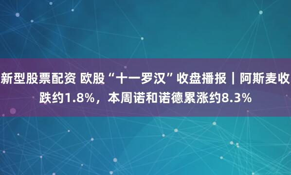 新型股票配资 欧股“十一罗汉”收盘播报｜阿斯麦收跌约1.8%，本周诺和诺德累涨约8.3%