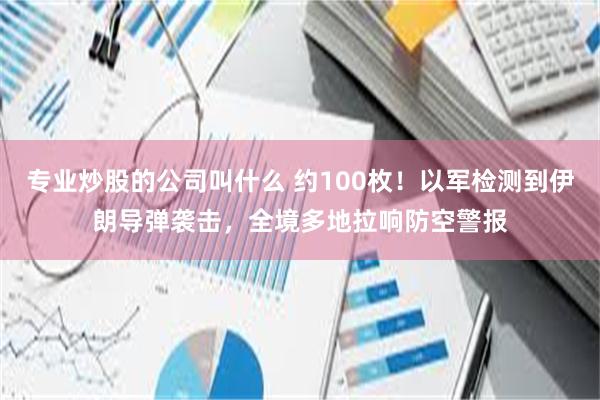 专业炒股的公司叫什么 约100枚！以军检测到伊朗导弹袭击，全境多地拉响防空警报