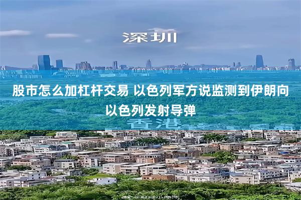 股市怎么加杠杆交易 以色列军方说监测到伊朗向以色列发射导弹