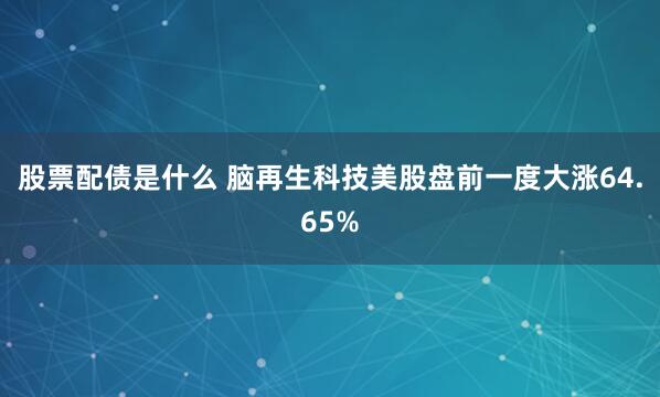 股票配债是什么 脑再生科技美股盘前一度大涨64.65%