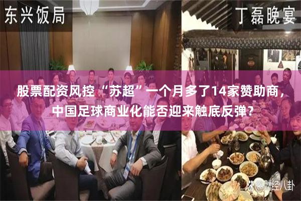 股票配资风控 “苏超”一个月多了14家赞助商， 中国足球商业化能否迎来触底反弹？