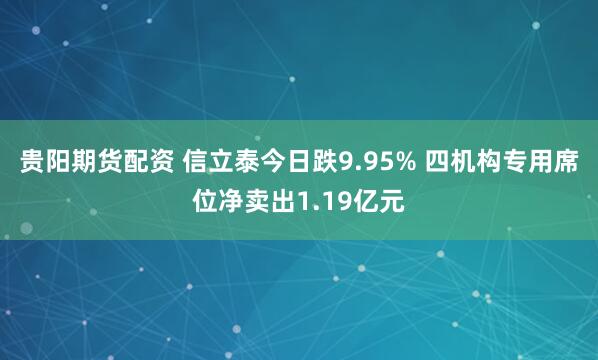 贵阳期货配资 信立泰今日跌9.95% 四机构专用席位净卖出1.19亿元