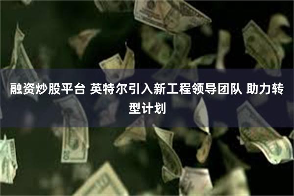 融资炒股平台 英特尔引入新工程领导团队 助力转型计划