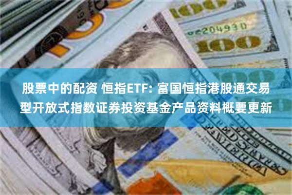 股票中的配资 恒指ETF: 富国恒指港股通交易型开放式指数证券投资基金产品资料概要更新