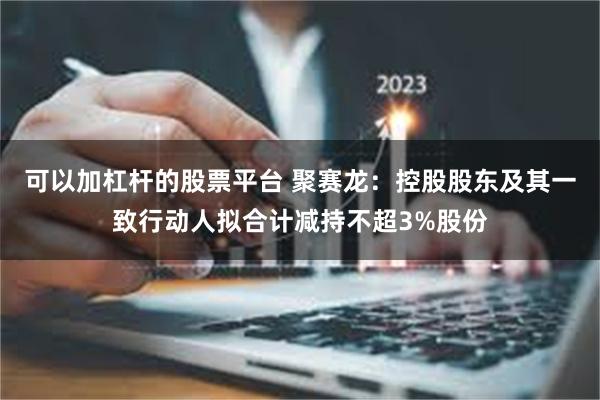 可以加杠杆的股票平台 聚赛龙：控股股东及其一致行动人拟合计减持不超3%股份