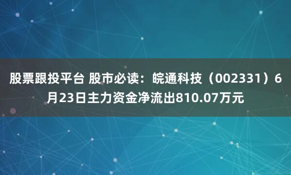 股票跟投平台 股市必读：皖通科技（002331）6月23日主力资金净流出810.07万元