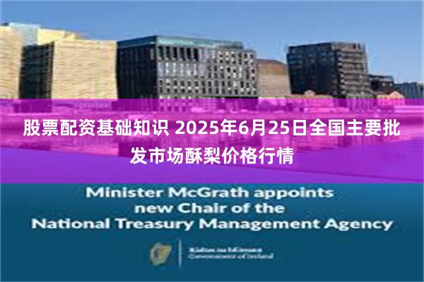 股票配资基础知识 2025年6月25日全国主要批发市场酥梨价格行情