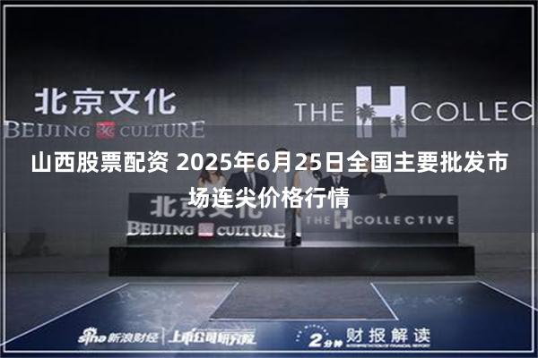 山西股票配资 2025年6月25日全国主要批发市场连尖价格行情