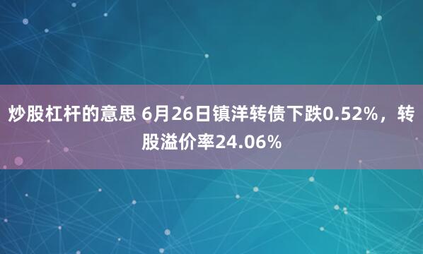 炒股杠杆的意思 6月26日镇洋转债下跌0.52%，转股溢价率24.06%