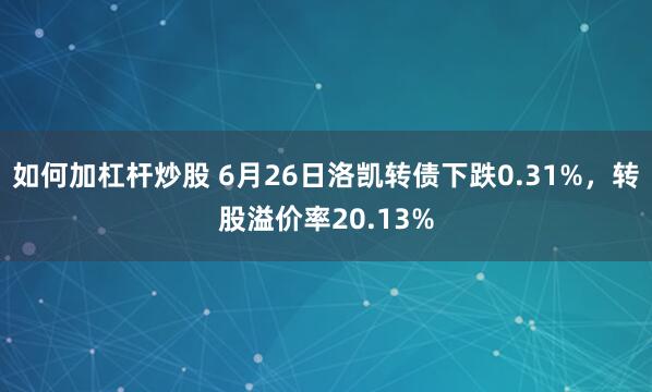 如何加杠杆炒股 6月26日洛凯转债下跌0.31%，转股溢价率20.13%