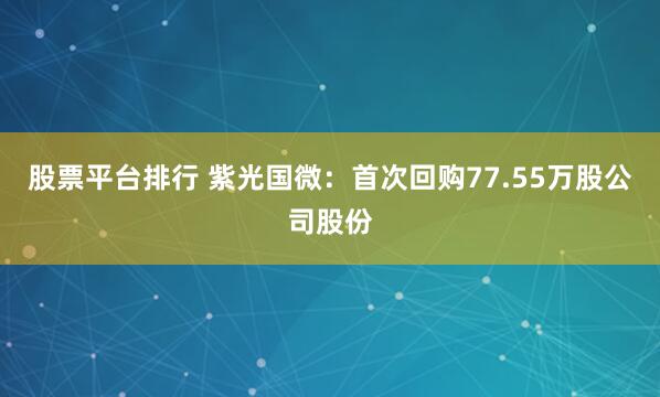 股票平台排行 紫光国微：首次回购77.55万股公司股份