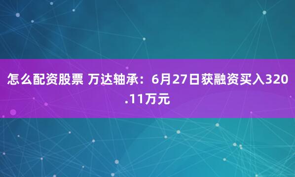 怎么配资股票 万达轴承：6月27日获融资买入320.11万元