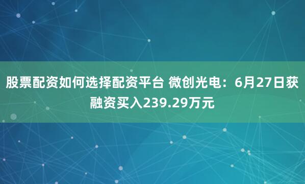 股票配资如何选择配资平台 微创光电：6月27日获融资买入239.29万元