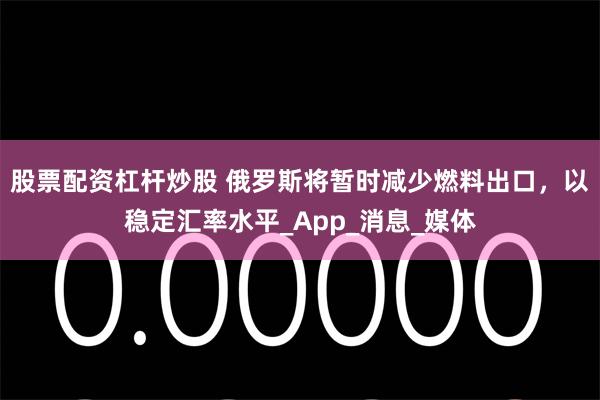 股票配资杠杆炒股 俄罗斯将暂时减少燃料出口，以稳定汇率水平_App_消息_媒体