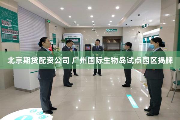 北京期货配资公司 广州国际生物岛试点园区揭牌