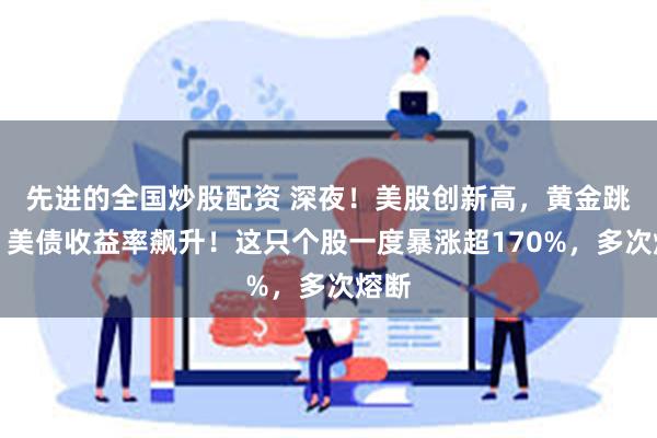 先进的全国炒股配资 深夜！美股创新高，黄金跳水，美债收益率飙升！这只个股一度暴涨超170%，多次熔断