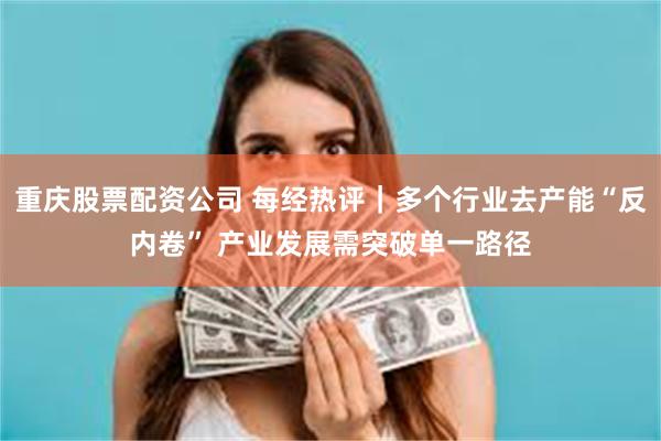 重庆股票配资公司 每经热评｜多个行业去产能“反内卷” 产业发展需突破单一路径