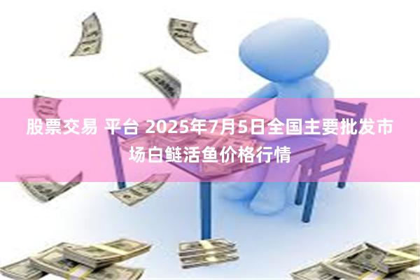 股票交易 平台 2025年7月5日全国主要批发市场白鲢活鱼价格行情