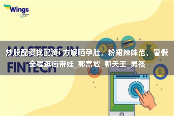 炒股配资找配资i 方媛晒孕肚，粉裙辣妹范，暑假全程逛街带娃_郭富城_郭天王_男孩
