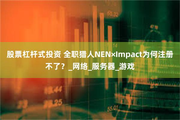 股票杠杆式投资 全职猎人NEN×Impact为何注册不了？_网络_服务器_游戏