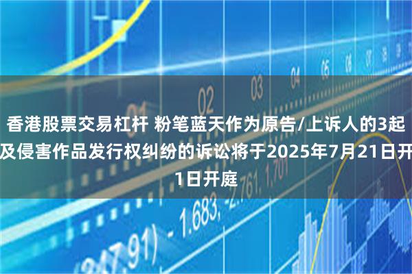 香港股票交易杠杆 粉笔蓝天作为原告/上诉人的3起涉及侵害作品发行权纠纷的诉讼将于2025年7月21日开庭